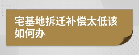 宅基地拆迁补偿太低该如何办