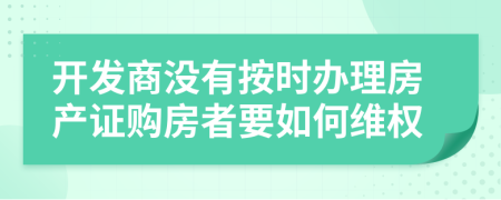 开发商没有按时办理房产证购房者要如何维权