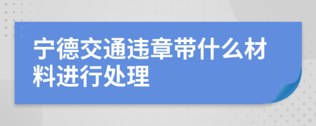 宁德交通违章带什么材料进行处理