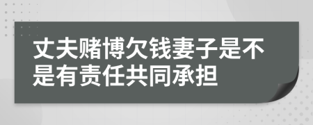 丈夫赌博欠钱妻子是不是有责任共同承担