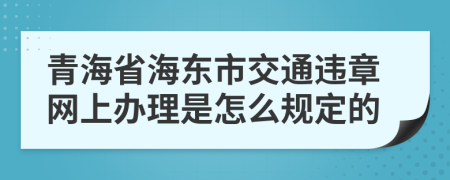 青海省海东市交通违章网上办理是怎么规定的