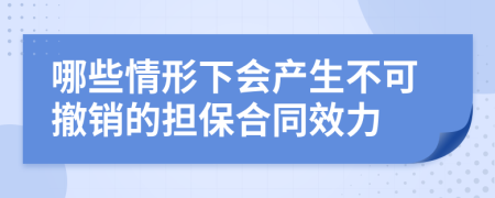 哪些情形下会产生不可撤销的担保合同效力