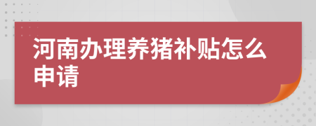 河南办理养猪补贴怎么申请