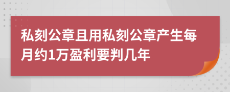 私刻公章且用私刻公章产生每月约1万盈利要判几年