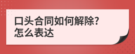 口头合同如何解除? 怎么表达