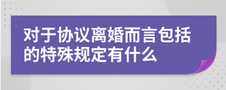 对于协议离婚而言包括的特殊规定有什么