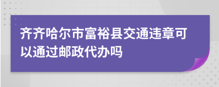 齐齐哈尔市富裕县交通违章可以通过邮政代办吗