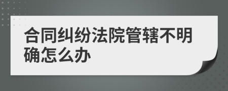 合同纠纷法院管辖不明确怎么办