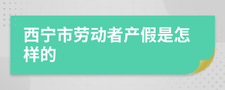 西宁市劳动者产假是怎样的