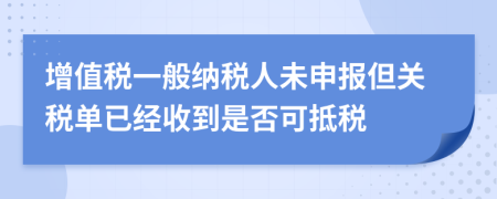 增值税一般纳税人未申报但关税单已经收到是否可抵税