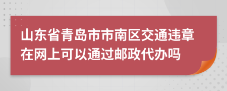 山东省青岛市市南区交通违章在网上可以通过邮政代办吗