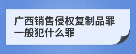 广西销售侵权复制品罪一般犯什么罪