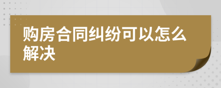 购房合同纠纷可以怎么解决