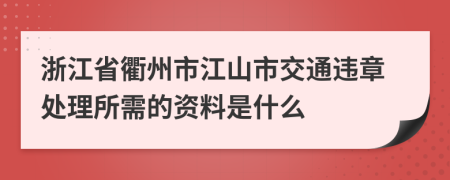 浙江省衢州市江山市交通违章处理所需的资料是什么
