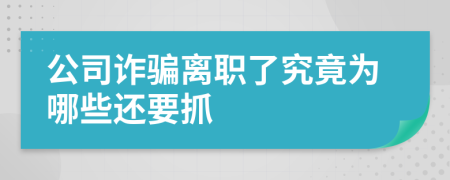 公司诈骗离职了究竟为哪些还要抓