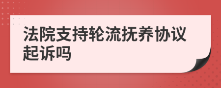 法院支持轮流抚养协议起诉吗