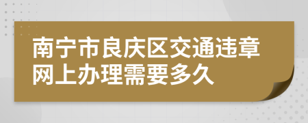 南宁市良庆区交通违章网上办理需要多久