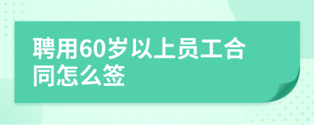 聘用60岁以上员工合同怎么签
