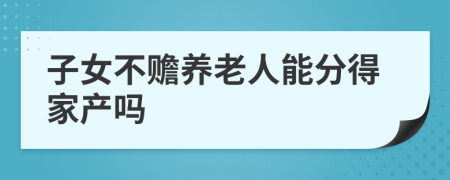 子女不赡养老人能分得家产吗