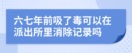 六七年前吸了毒可以在派出所里消除记录吗