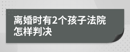 离婚时有2个孩子法院怎样判决