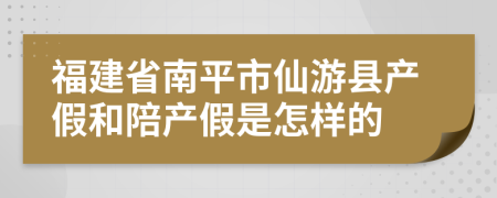 福建省南平市仙游县产假和陪产假是怎样的