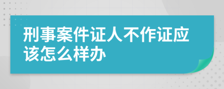 刑事案件证人不作证应该怎么样办