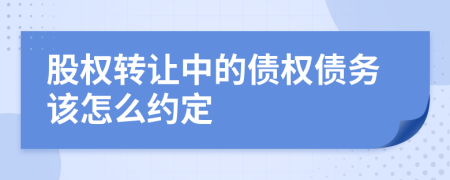 股权转让中的债权债务该怎么约定