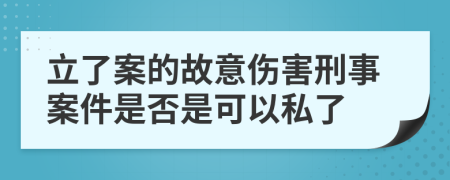 立了案的故意伤害刑事案件是否是可以私了