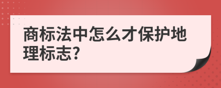 商标法中怎么才保护地理标志?