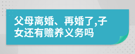 父母离婚、再婚了,子女还有赡养义务吗