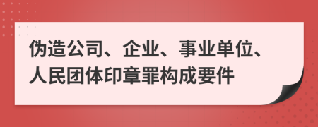 伪造公司、企业、事业单位、人民团体印章罪构成要件