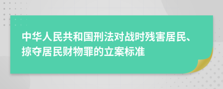 中华人民共和国刑法对战时残害居民、掠夺居民财物罪的立案标准