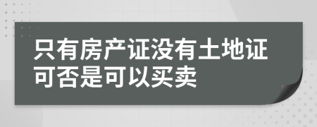 只有房产证没有土地证可否是可以买卖