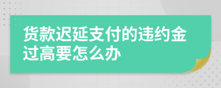 货款迟延支付的违约金过高要怎么办