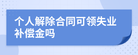 个人解除合同可领失业补偿金吗