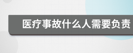 医疗事故什么人需要负责