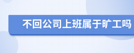 不回公司上班属于旷工吗