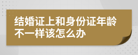 结婚证上和身份证年龄不一样该怎么办