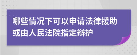 哪些情况下可以申请法律援助或由人民法院指定辩护