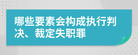 哪些要素会构成执行判决、裁定失职罪