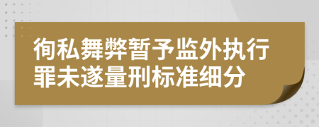 徇私舞弊暂予监外执行罪未遂量刑标准细分