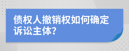 债权人撤销权如何确定诉讼主体？