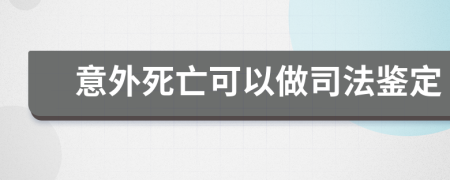 意外死亡可以做司法鉴定