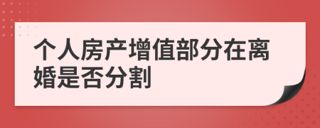 个人房产增值部分在离婚是否分割