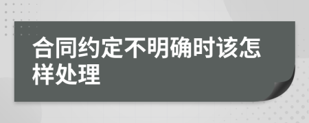 合同约定不明确时该怎样处理