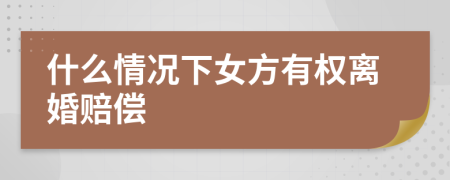 什么情况下女方有权离婚赔偿