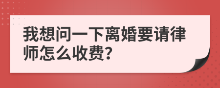 我想问一下离婚要请律师怎么收费？