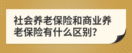 社会养老保险和商业养老保险有什么区别？