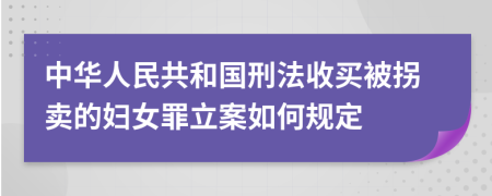 中华人民共和国刑法收买被拐卖的妇女罪立案如何规定